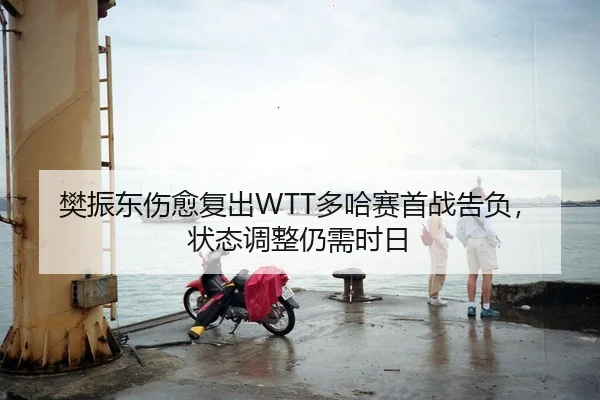 樊振东伤愈复出WTT多哈赛首战告负，状态调整仍需时日