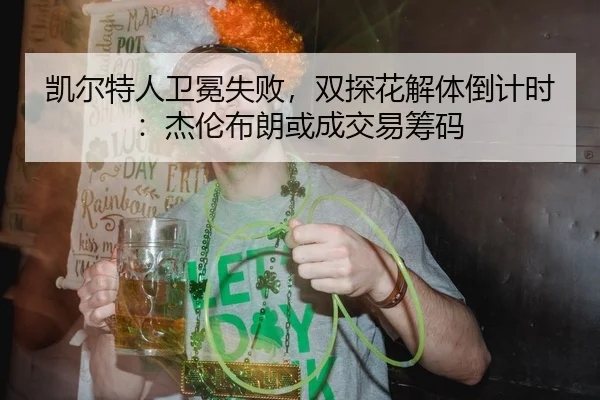 凯尔特人卫冕失败，双探花解体倒计时：杰伦布朗或成交易筹码