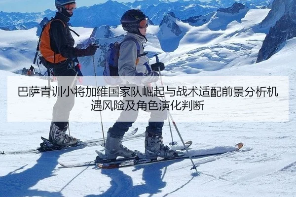 巴萨青训小将加维国家队崛起与战术适配前景分析机遇风险及角色演化判断